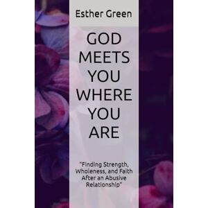 Green, Esther GOD MEETS YOU WHERE YOU ARE: “Finding Strength, Wholeness, and Faith After an Abusive Relationship” Green, Esther GOD MEETS YOU WHERE YOU ARE: “Finding Strength, Wholeness, and Faith After an Abusive Relationship”