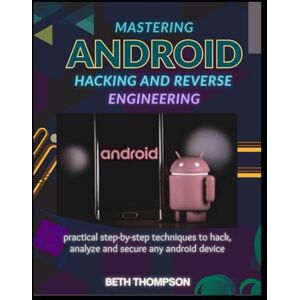 Thompson, Beth Mastering Android Hacking and Reverse Engineering: Practical Step-by-Step Techniques to Hack, Analyze, and Secure Any Android Device Thompson, Beth Mastering Android Hacking and Reverse Engineering: Practical Step-by-Step Techniques to Hack, Analyze, and Secure Any Android Device