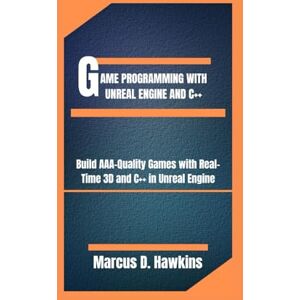 D. Hawkins, Marcus GAME PROGRAMMING WITH UNREAL ENGINE AND C++: Build AAA-Quality Games with Real-Time 3D and C++ in Unreal Engine D. Hawkins, Marcus GAME PROGRAMMING WITH UNREAL ENGINE AND C++: Build AAA-Quality Games with Real-Time 3D and C++ in Unreal Engine