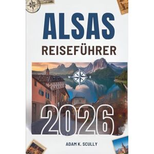 Scully, Adam K. ALSAS REISEFÜHRER 2026: Ihr unverzichtbarer Begleiter für die östliche Schönheit Frankreichs Scully, Adam K. ALSAS REISEFÜHRER 2026: Ihr unverzichtbarer Begleiter für die östliche Schönheit Frankreichs