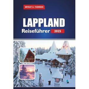 THERRIEN, BRYANT A. LAPPLAND Reiseführer 2025: Erkunden Sie Rovaniemi, das Dorf des Weihnachtsmanns, Nordlichter, Husky-Safaris, Rentiertouren, Eishotels und Winterabenteuer in Finnlands Arktis THERRIEN, BRYANT A. LAPPLAND Reiseführer 2025: Erkunden Sie Rovaniemi, das Dorf des Weihnachtsmanns, Nordlichter, Husky-Safaris, Rentiertouren, Eishotels und Winterabenteuer in Finnlands Arktis