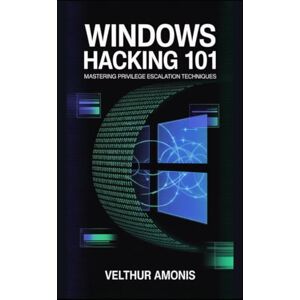 Amonis, Velthur Windows Hacking 101: Mastering Privilege Escalation Techniques Amonis, Velthur Windows Hacking 101: Mastering Privilege Escalation Techniques