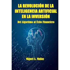 Muñoz, Miguel A. LA REVOLUCIÓN DE LA INTELIGENCIA ARTIFICIAL EN LA INVERSIÓN: Del Algoritmo al Éxito Financiero Muñoz, Miguel A. LA REVOLUCIÓN DE LA INTELIGENCIA ARTIFICIAL EN LA INVERSIÓN: Del Algoritmo al Éxito Financiero