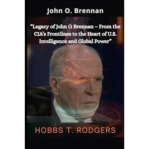 Rodgers, Hobbs Timothy John O. Brennan: “Legacy of John O. Brennan – From the CIA’s Frontlines to the Heart of U.S. Intelligence and Global Power” Rodgers, Hobbs Timothy John O. Brennan: “Legacy of John O. Brennan – From the CIA’s Frontlines to the Heart of U.S. Intelligence and Global Power”