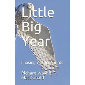 MacDonald, Richard Wayne Little Big Year: Chasing Acadia's Birds MacDonald, Richard Wayne Little Big Year: Chasing Acadia's Birds