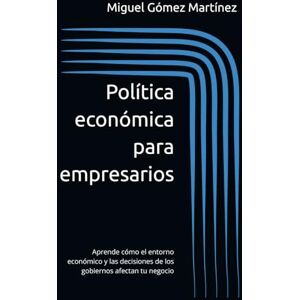 Gómez Martínez, Miguel Política económica para empresarios: Aprende cómo el entorno económico y las decisiones de los gobiernos afectan tu negocio Gómez Martínez, Miguel Política económica para empresarios: Aprende cómo el entorno económico y las decisiones de los gobiernos afectan tu negocio