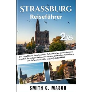 Mason, Smith C. Straßburg Reiseführer 2026: Das ungefilterte Handbuch des Einheimischen zu versteckten Juwelen, Streetfood-Geheimnissen und politischen Realitäten, die sie Touristen nicht zeigen (mit Farbbild) Mason, Smith C. Straßburg Reiseführer 2026: Das ungefilterte Handbuch des Einheimischen zu versteckten Juwelen, Streetfood-Geheimnissen und politischen Realitäten, die sie Touristen nicht zeigen (mit Farbbild)