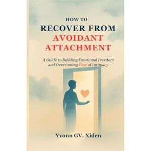Xiden, Yvonn GV. HOW TO RECOVER FROM AVOIDANT ATTACHMENT: A Guide to Building Emotional Freedom and Overcoming Fear of Intimacy Xiden, Yvonn GV. HOW TO RECOVER FROM AVOIDANT ATTACHMENT: A Guide to Building Emotional Freedom and Overcoming Fear of Intimacy