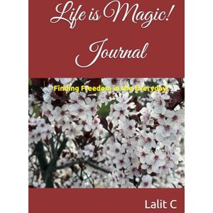 C, Lalit Life is Magic!: Finding Freedom in the Everyday! C, Lalit Life is Magic!: Finding Freedom in the Everyday!
