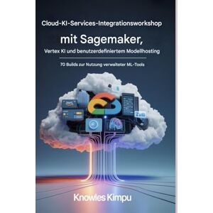 KIMPU, KNOWLES Cloud-KI WORKSHOP ZUR SERVICE INTEGRATION MIT SAGEMAKER, VERTEX AI UND CUSTOM MODEL HOSTING: 70 Builds zur Nutzung verwalteter ML-Tools KIMPU, KNOWLES Cloud-KI WORKSHOP ZUR SERVICE INTEGRATION MIT SAGEMAKER, VERTEX AI UND CUSTOM MODEL HOSTING: 70 Builds zur Nutzung verwalteter ML-Tools