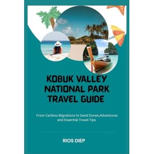 DIEP, RIOS KOBUK VALLEY NATIONAL PARK TRAVEL GUIDE: From Caribou Migrations to Sand Dunes, Adventures, and Essential Travel Tips DIEP, RIOS KOBUK VALLEY NATIONAL PARK TRAVEL GUIDE: From Caribou Migrations to Sand Dunes, Adventures, and Essential Travel Tips