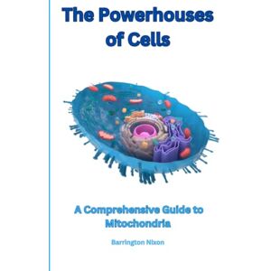 Nixon, Barrington The Powerhouses of Cells: A Comprehensive Guide to Mitochondria: Exploring the Role of Mitochondria in Health and Disease Nixon, Barrington The Powerhouses of Cells: A Comprehensive Guide to Mitochondria: Exploring the Role of Mitochondria in Health and Disease