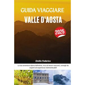Federico, Emilio GUIDA VIAGGIARE VALLE D'AOSTA 2025: La tua avventura alpina definitiva, ricca di tesori nascosti, consigli da esperti ed esperienze indimenticabili Federico, Emilio GUIDA VIAGGIARE VALLE D'AOSTA 2025: La tua avventura alpina definitiva, ricca di tesori nascosti, consigli da esperti ed esperienze indimenticabili
