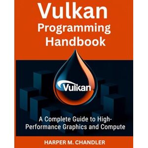 CHANDLER, HARPER M. Vulkan Programming Handbook: A Complete Guide to High-Performance Graphics and Compute CHANDLER, HARPER M. Vulkan Programming Handbook: A Complete Guide to High-Performance Graphics and Compute
