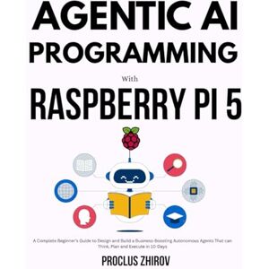 Zhirov, Proclus AGENTIC AI PROGRAMMING WITH RASPBERRY PI 5: A Complete Beginner's Guide to Design and Build a Business-Boosting Autonomous Agents That can Think, Plan and Execute in 10-Days Zhirov, Proclus AGENTIC AI PROGRAMMING WITH RASPBERRY PI 5: A Complete Beginner's Guide to Design and Build a Business-Boosting Autonomous Agents That can Think, Plan and Execute in 10-Days