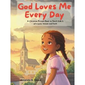 Oneal, Amanda B. God Loves Me Every Day. A Christian Picture Book to Teach Kids God’s Love, Values and Faith Oneal, Amanda B. God Loves Me Every Day. A Christian Picture Book to Teach Kids God’s Love, Values and Faith