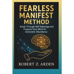 ARDEN, ROBERT Z. Fearless Manifest Method: Break Through Self-Sabotage and Program Your Mind for Automatic Abundance ARDEN, ROBERT Z. Fearless Manifest Method: Break Through Self-Sabotage and Program Your Mind for Automatic Abundance