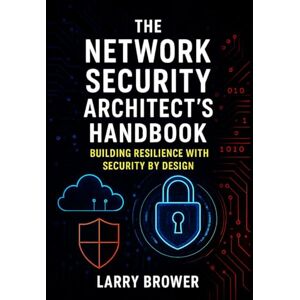 Brower, Larry The Network Security Architect's Handbook: Building Resilience with Security by Design Brower, Larry The Network Security Architect's Handbook: Building Resilience with Security by Design