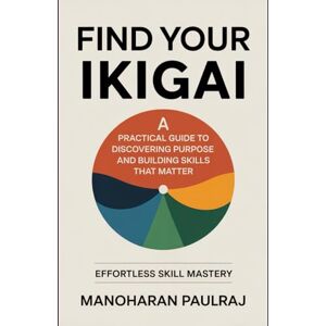 Paulraj, Manoharan Find Your Ikigai: A Practical Guide to Discovering Purpose and Building Skills That Matter: Effortless Skill Mastery Paulraj, Manoharan Find Your Ikigai: A Practical Guide to Discovering Purpose and Building Skills That Matter: Effortless Skill Mastery