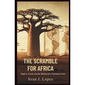 J. Lopez, Sean The Scramble for Africa: Empire, Greed, and the Making of a Continent’s Fate J. Lopez, Sean The Scramble for Africa: Empire, Greed, and the Making of a Continent’s Fate