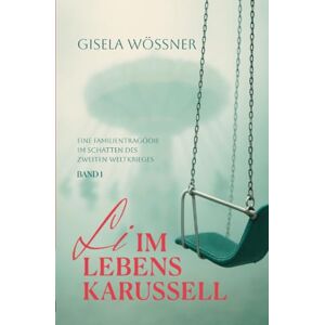 Wössner, Gisela Li im Lebenskarussell – Band 1: Eine Familientragödie im Schatten des Zweiten Weltkriegs Wössner, Gisela Li im Lebenskarussell – Band 1: Eine Familientragödie im Schatten des Zweiten Weltkriegs