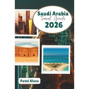 Alves, Patel Saudi Arabia Travel Guide 2026: Desert Adventures, Modern Marvels, and Cultural Heritage Alves, Patel Saudi Arabia Travel Guide 2026: Desert Adventures, Modern Marvels, and Cultural Heritage