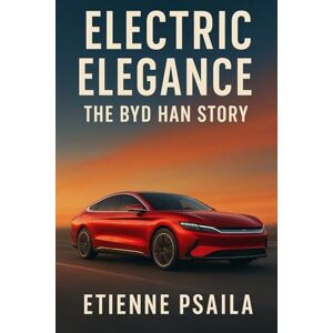 Psaila, Etienne Electric Elegance: The BYD Han Story Psaila, Etienne Electric Elegance: The BYD Han Story