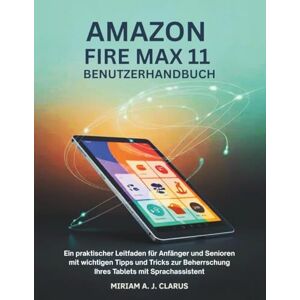 CLARUS, MIRIAM A. J. AMAZON FIRE MAX 11 BENUTZERHANDBUCH: Ein praktischer Leitfaden für Anfänger und Senioren mit wichtigen Tipps und Tricks zur Beherrschung Ihres Tablets mit Sprachassistent CLARUS, MIRIAM A. J. AMAZON FIRE MAX 11 BENUTZERHANDBUCH: Ein praktischer Leitfaden für Anfänger und Senioren mit wichtigen Tipps und Tricks zur Beherrschung Ihres Tablets mit Sprachassistent