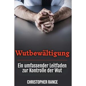 Rance, Christopher Wutbewältigung: Ein umfassender Leitfaden zur Kontrolle der Wut Rance, Christopher Wutbewältigung: Ein umfassender Leitfaden zur Kontrolle der Wut