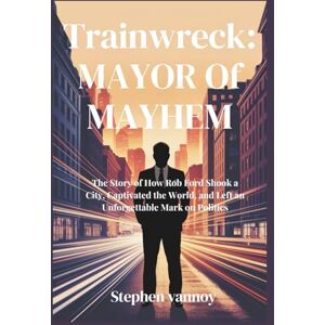 Vannoy, Stephen Trainwreck: Mayor of Mayhem: The Story of How Rob Ford Shook a City, Captivated the World, and Left an Unforgettable Mark on Politics Vannoy, Stephen Trainwreck: Mayor of Mayhem: The Story of How Rob Ford Shook a City, Captivated the World, and Left an Unforgettable Mark on Politics