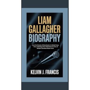 J. Francis, Kelvin LIAM GALLAGHER BIOGRAPHY: From the streets of Manchester to global fame how a working-class rebel became one of britan's greatest music icons J. Francis, Kelvin LIAM GALLAGHER BIOGRAPHY: From the streets of Manchester to global fame how a working-class rebel became one of britan's greatest music icons
