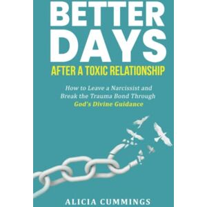 Cummings, Alicia Better Days After A Toxic Relationship: How to Leave a Narcissist and Break the Trauma Bond Through God's Divine Guidance Cummings, Alicia Better Days After A Toxic Relationship: How to Leave a Narcissist and Break the Trauma Bond Through God's Divine Guidance