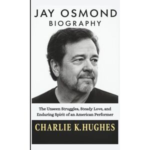 K. Hughes, Charlie JAY OSMOND BIOGRAPHY: The Unseen Struggles, Steady Love, and Enduring Spirit of an American Performer K. Hughes, Charlie JAY OSMOND BIOGRAPHY: The Unseen Struggles, Steady Love, and Enduring Spirit of an American Performer