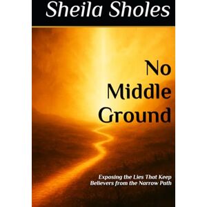 Sholes, Sheila No Middle Ground: Exposing the Lies That Keep Believers from the Narrow Path Sholes, Sheila No Middle Ground: Exposing the Lies That Keep Believers from the Narrow Path
