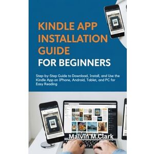M. Clark, Malvin Kindle App Installation Guide for Beginners: Step-by-Step Guide to Download, Install, and Use the Kindle App on iPhone, Android, Tablet, and PC for Easy Reading M. Clark, Malvin Kindle App Installation Guide for Beginners: Step-by-Step Guide to Download, Install, and Use the Kindle App on iPhone, Android, Tablet, and PC for Easy Reading