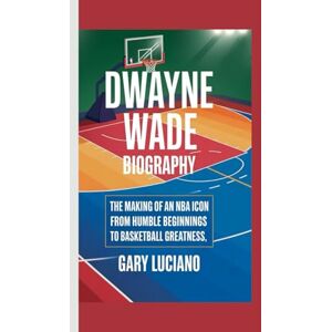 Luciano, Gary DWAYNE WADE BIOGRAPHY: The Making of an NBA Icon-From Humble Beginnings to Basketball Greatness Luciano, Gary DWAYNE WADE BIOGRAPHY: The Making of an NBA Icon-From Humble Beginnings to Basketball Greatness