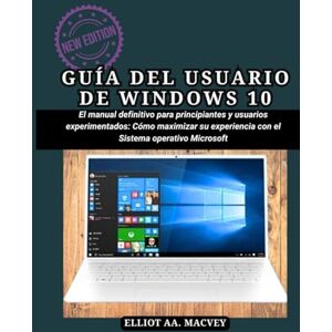 Macvey, Elliot A. A. GUÍA DEL USUARIO DE WINDOWS 10: El manual definitivo para principiantes y usuarios experimentados: Cómo maximizar su experiencia con el sistema operativo Microsoft Macvey, Elliot A. A. GUÍA DEL USUARIO DE WINDOWS 10: El manual definitivo para principiantes y usuarios experimentados: Cómo maximizar su experiencia con el sistema operativo Microsoft