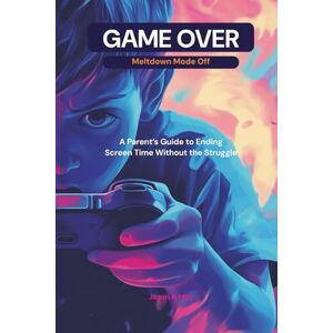 May, Jason A Game Over: Meltdown Mode Off: A Parent’s Guide to Ending Screen Time Without the Struggle May, Jason A Game Over: Meltdown Mode Off: A Parent’s Guide to Ending Screen Time Without the Struggle