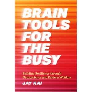 Rai, Jay Brain Tools for the Busy: Building Resilience through Neuroscience and Eastern Wisdom Rai, Jay Brain Tools for the Busy: Building Resilience through Neuroscience and Eastern Wisdom