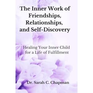 Chapman, Dr. Sarah C. The Inner Work of Friendships, Relationships, and Self-Discovery: Healing Your Inner Child for a Life of Fulfillment Chapman, Dr. Sarah C. The Inner Work of Friendships, Relationships, and Self-Discovery: Healing Your Inner Child for a Life of Fulfillment