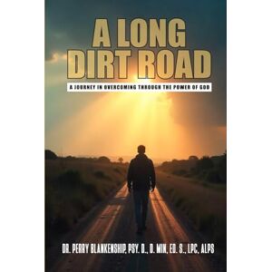Blankenship, PSY. D., D. Min, Ed. S., LPC, ALPS, Dr. Perry A Long Dirt Road: A Journey in Overcoming Through the Power of God Blankenship, PSY. D., D. Min, Ed. S., LPC, ALPS, Dr. Perry A Long Dirt Road: A Journey in Overcoming Through the Power of God