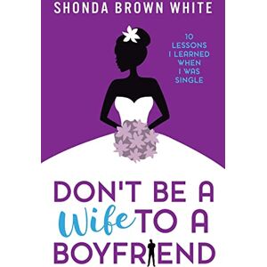 White, Shonda Brown Don't Be A Wife To A Boyfriend: 10 Lessons I Learned When I Was Single White, Shonda Brown Don't Be A Wife To A Boyfriend: 10 Lessons I Learned When I Was Single