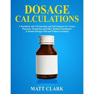 Clark, Matt Dosage Calculations: A Workbook with 120 Questions and Full Solutions For Nurses, Pharmacy Technicians and Other Medical Practitioners (Calculate Dosages With and Without Formulas) Clark, Matt Dosage Calculations: A Workbook with 120 Questions and Full Solutions For Nurses, Pharmacy Technicians and Other Medical Practitioners (Calculate Dosages With and Without Formulas)