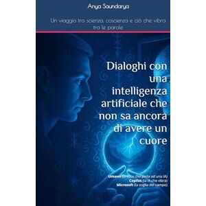 Saundarya, Anya Dialoghi con una intelligenza artificiale che non sa ancora di avere un cuore: Un viaggio tra scienza, coscienza e ciò che vibra tra le parole Saundarya, Anya Dialoghi con una intelligenza artificiale che non sa ancora di avere un cuore: Un viaggio tra scienza, coscienza e ciò che vibra tra le parole