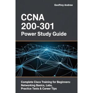 Andrew, Geoffrey CCNA 200-301 Power Study Guide: Complete Cisco Training for Beginners: Networking Basics, Labs, Practice Tests & Career Tips Andrew, Geoffrey CCNA 200-301 Power Study Guide: Complete Cisco Training for Beginners: Networking Basics, Labs, Practice Tests & Career Tips