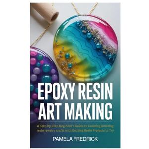 Fredrick, Pamela Epoxy Resin Art Making: A Step by Step Beginner’s Guide to Creating Amazing resin jewelry crafts with Exciting Resin Projects to Try Fredrick, Pamela Epoxy Resin Art Making: A Step by Step Beginner’s Guide to Creating Amazing resin jewelry crafts with Exciting Resin Projects to Try