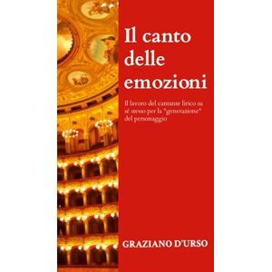 D'Urso, Graziano Il canto delle emozioni: Il lavoro del cantante lirico su sé stesso per la "generazione" del personaggio D'Urso, Graziano Il canto delle emozioni: Il lavoro del cantante lirico su sé stesso per la "generazione" del personaggio
