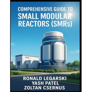 Legarski, Ronald Comprehensive Guide to Small Modular Reactors (SMRs) Legarski, Ronald Comprehensive Guide to Small Modular Reactors (SMRs)
