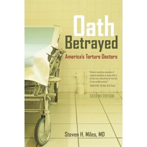 M.D., Steven H. Miles H. Oath Betrayed: America’s Torture Doctors M.D., Steven H. Miles H. Oath Betrayed: America’s Torture Doctors