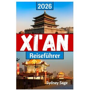 Sage, Sydney XI'AN Reiseführer 2026: Die ultimative Reise durch die Terrakotta-Armee, die Freuden des muslimischen Viertels, digitale Wunder und die Kultur der Tang-Dynastie in der ersten Stadt des Drachen Sage, Sydney XI'AN Reiseführer 2026: Die ultimative Reise durch die Terrakotta-Armee, die Freuden des muslimischen Viertels, digitale Wunder und die Kultur der Tang-Dynastie in der ersten Stadt des Drachen